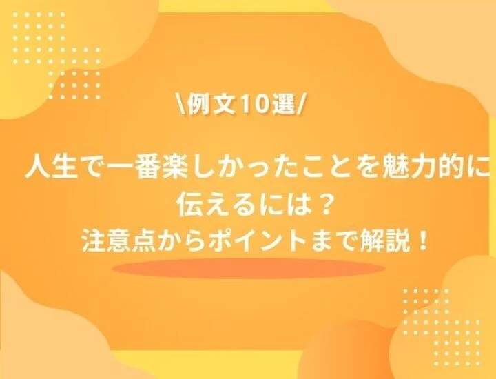 【例文10選】ESで人生で一番楽しかったことを魅力的に伝えるには？ポイントなどを徹底解説！